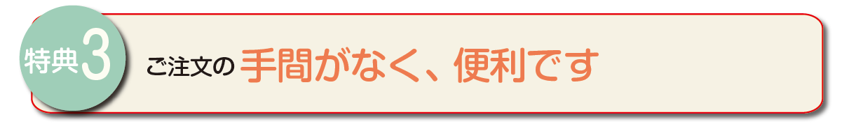 特典3　ご注文の手間がなく、便利です